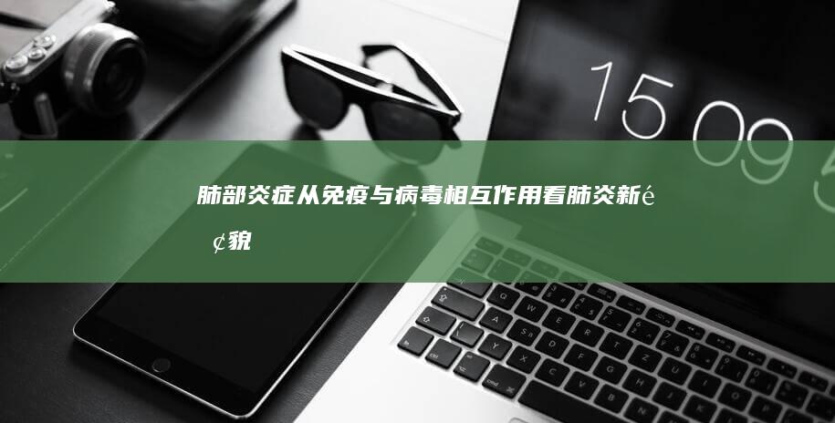 肺部炎症：从免疫与病毒相互作用看肺炎新面貌